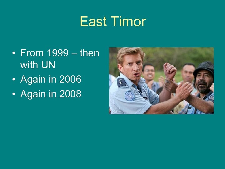 East Timor • From 1999 – then with UN • Again in 2006 •