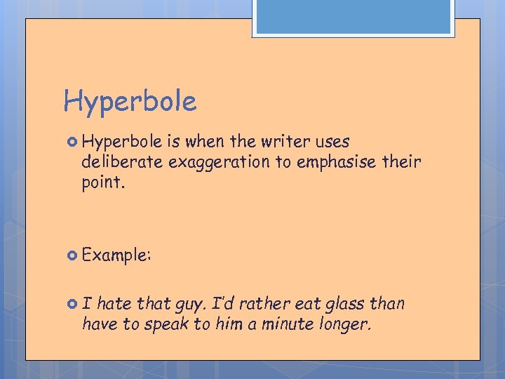 Hyperbole is when the writer uses deliberate exaggeration to emphasise their point. Example: I