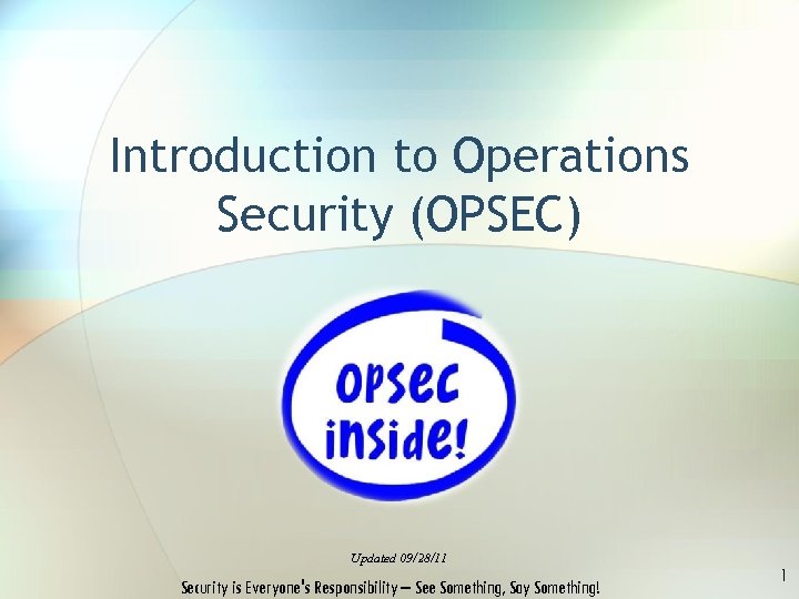 Introduction to Operations Security (OPSEC) Updated 09/28/11 Security is Everyone's Responsibility – See Something,