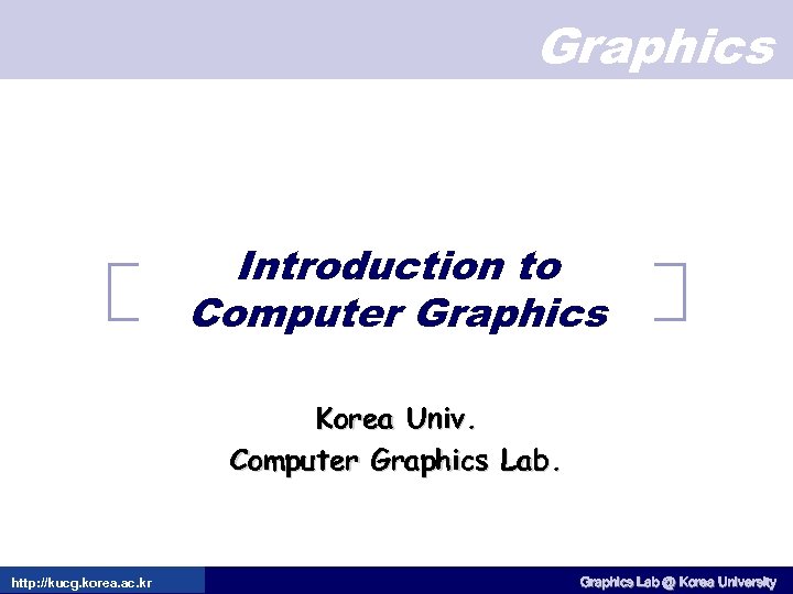 Graphics Introduction to Computer Graphics Korea Univ. Computer Graphics Lab. http: //kucg. korea. ac.