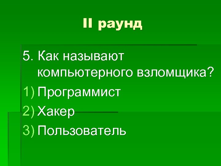 II раунд 5. Как называют компьютерного взломщика? 1) Программист 2) Хакер 3) Пользователь 