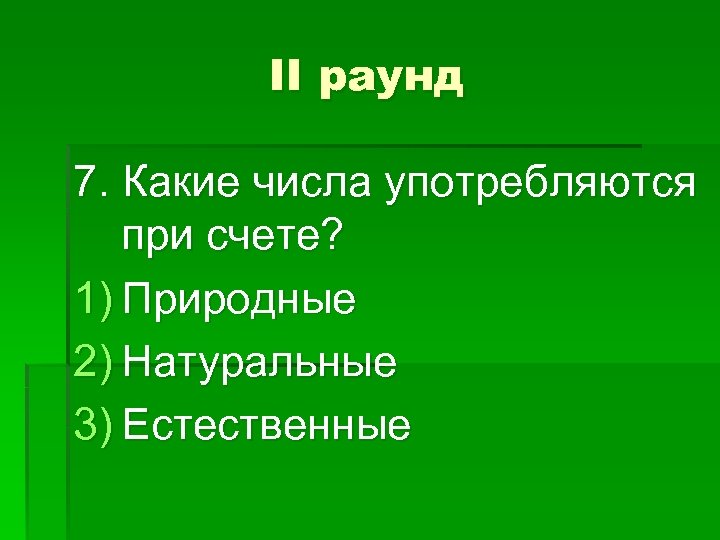 II раунд 7. Какие числа употребляются при счете? 1) Природные 2) Натуральные 3) Естественные