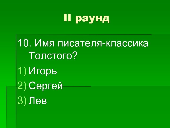 II раунд 10. Имя писателя-классика Толстого? 1) Игорь 2) Сергей 3) Лев 