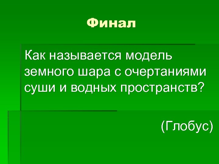 Финал Как называется модель земного шара с очертаниями суши и водных пространств? (Глобус) 