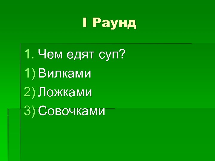 I Раунд 1. Чем едят суп? 1) Вилками 2) Ложками 3) Совочками 