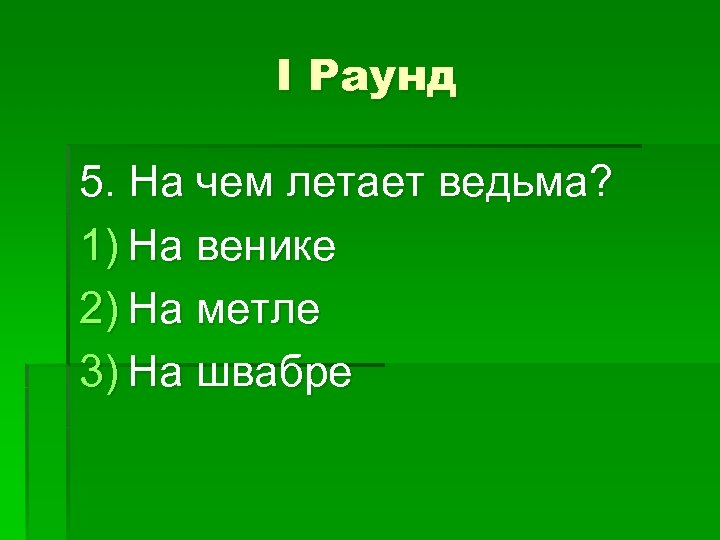 I Раунд 5. На чем летает ведьма? 1) На венике 2) На метле 3)