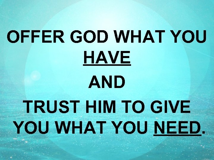 OFFER GOD WHAT YOU HAVE AND TRUST HIM TO GIVE YOU WHAT YOU NEED.