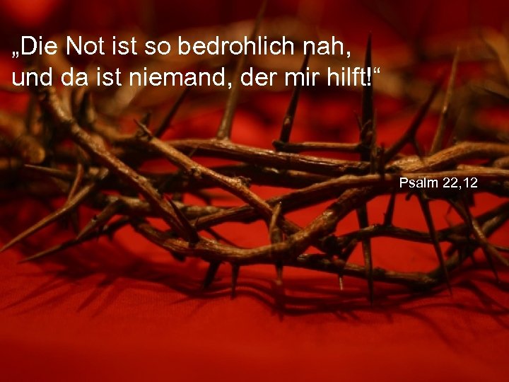 „Die Not ist so bedrohlich nah, und da ist niemand, der mir hilft!“ Psalm
