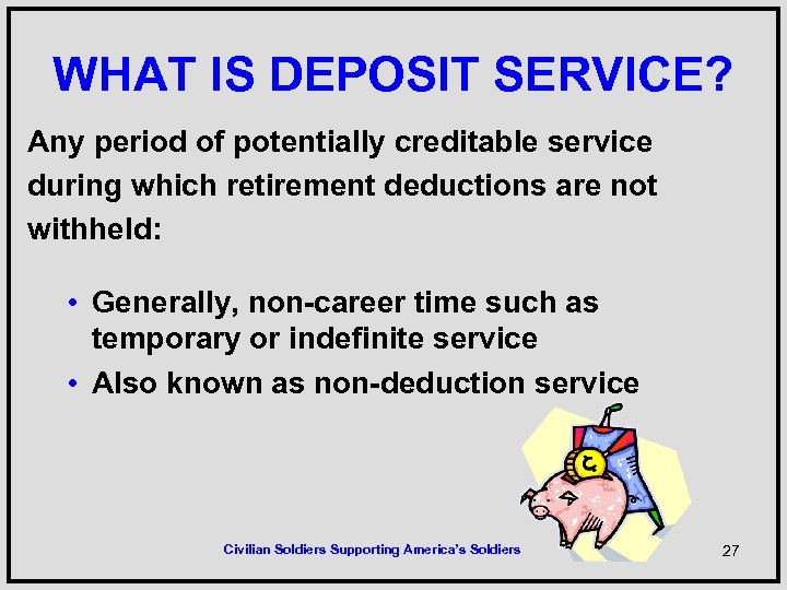 WHAT IS DEPOSIT SERVICE? Any period of potentially creditable service during which retirement deductions