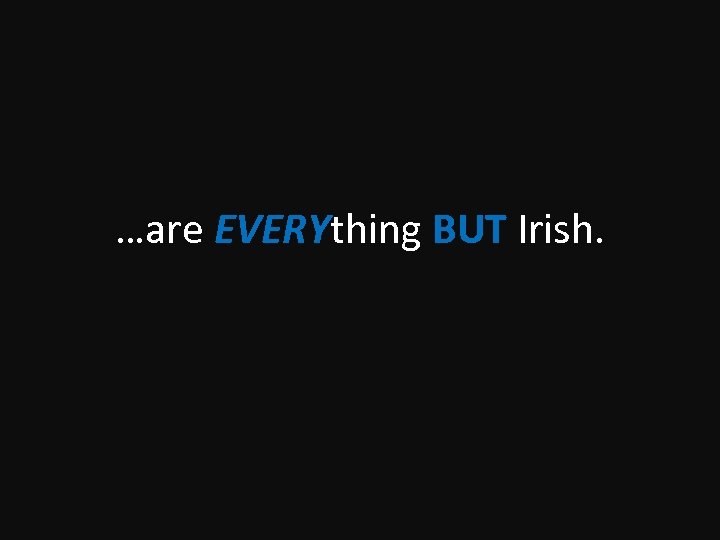 …are EVERYthing BUT Irish. 