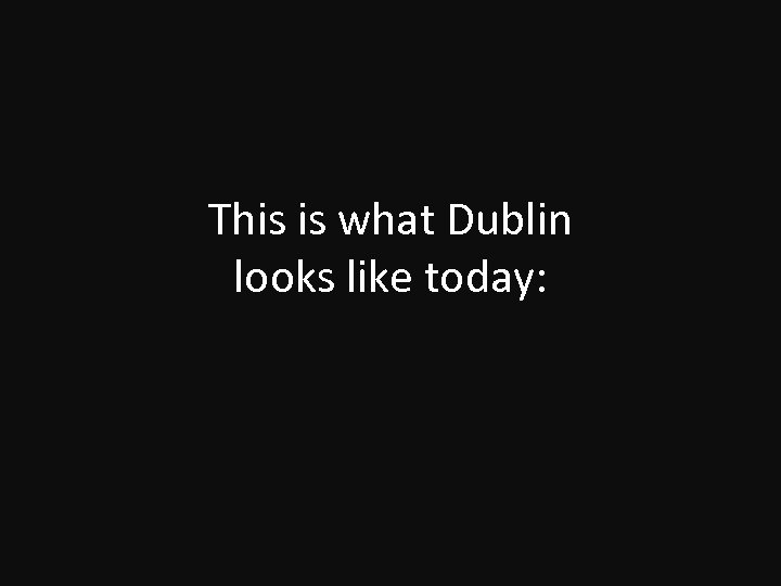 This is what Dublin looks like today: 