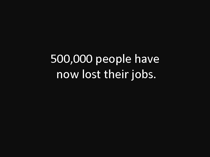 500, 000 people have now lost their jobs. 