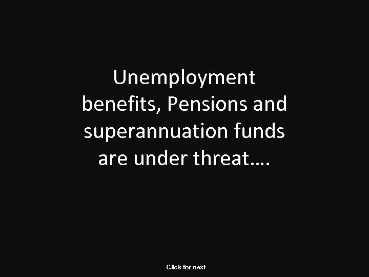 Unemployment benefits, Pensions and superannuation funds are under threat…. Click for next 