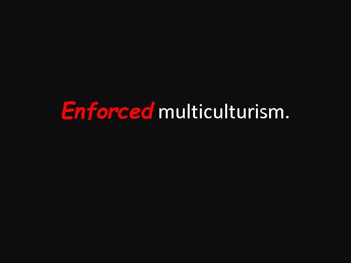 Enforced multiculturism. 