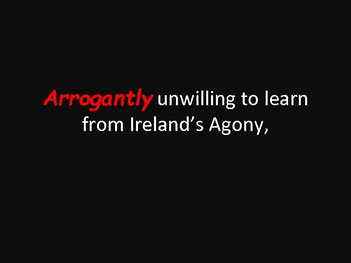 Arrogantly unwilling to learn from Ireland’s Agony, 