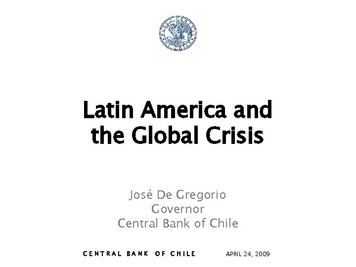 Latin America and the Global Crisis José De Gregorio Governor Central Bank of Chile