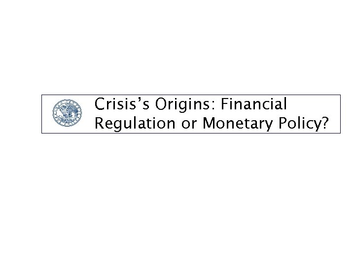 Crisis’s Origins: Financial Regulation or Monetary Policy? 