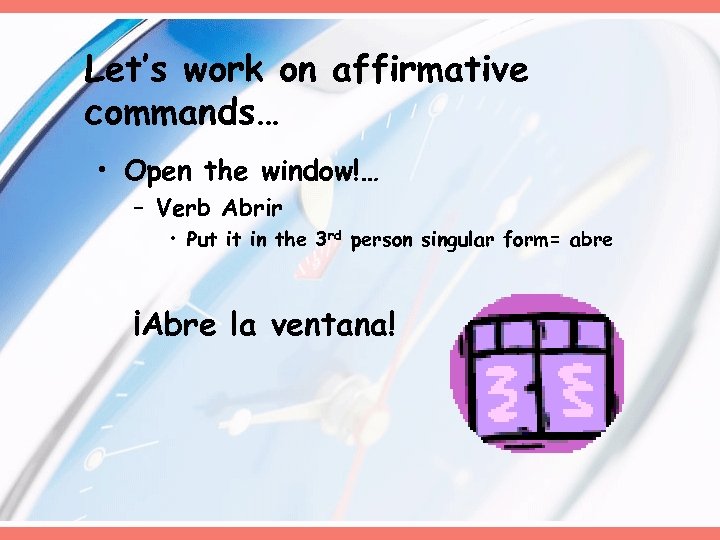 Let’s work on affirmative commands… • Open the window!… – Verb Abrir • Put