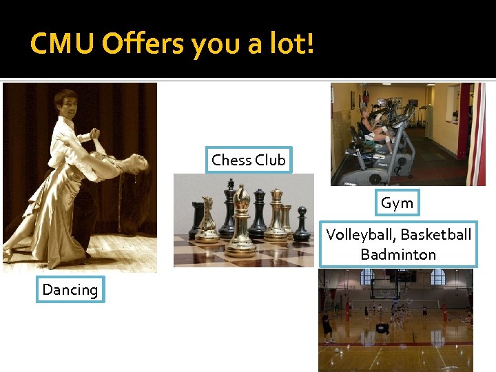 CMU Offers you a lot! Chess Club Gym Volleyball, Basketball Badminton Dancing 