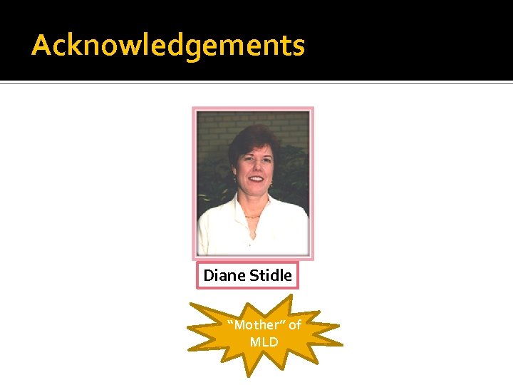 Acknowledgements Diane Stidle “Mother” of MLD 