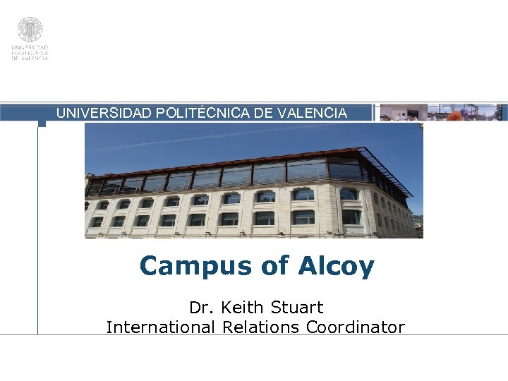 UNIVERSIDAD POLITÉCNICA DE VALENCIA Campus of Alcoy Dr. Keith Stuart International Relations Coordinator 