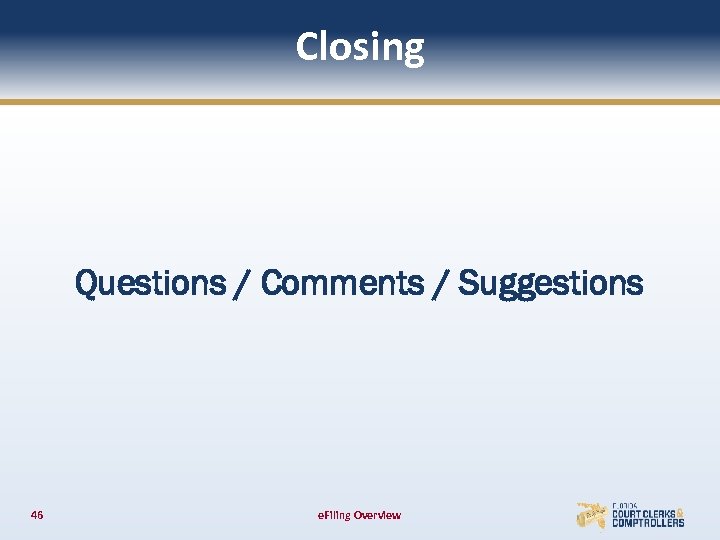 Closing Questions / Comments / Suggestions 46 e. Filing Overview 