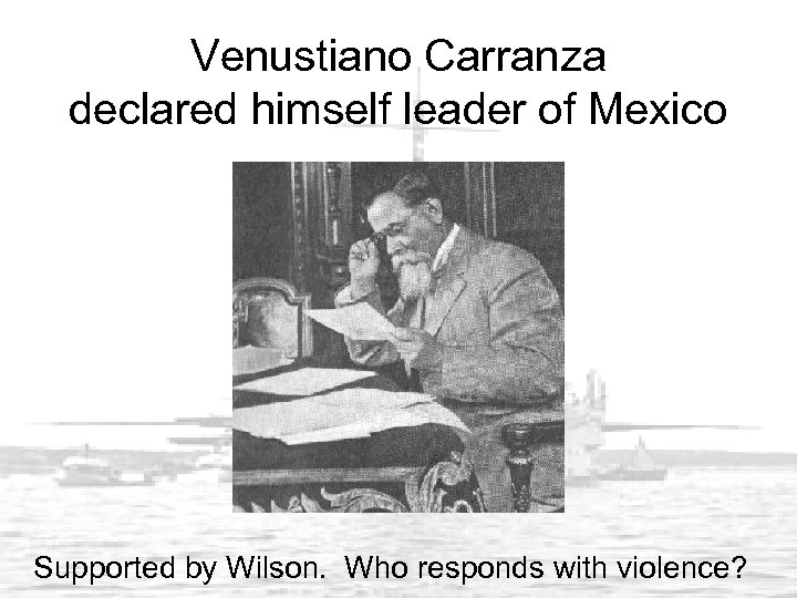 Venustiano Carranza declared himself leader of Mexico Supported by Wilson. Who responds with violence?