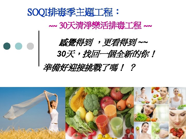 SOQI排毒季主題 程： ~~ 30天清淨樂活排毒 程 ~~ 感覺得到 ，更看得到 ~~ 30天，找回一個全新的你！ 準備好迎接挑戰了嗎！ ？ 