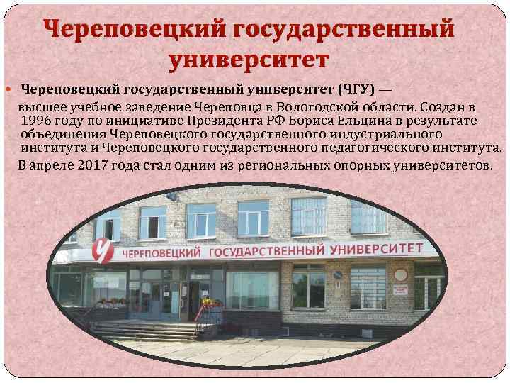 Череповецкий государственный университет (ЧГУ) — высшее учебное заведение Череповца в Вологодской области. Создан в