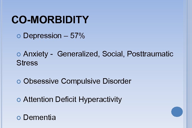 CO-MORBIDITY Depression – 57% Anxiety - Generalized, Social, Posttraumatic Stress Obsessive Compulsive Disorder Attention