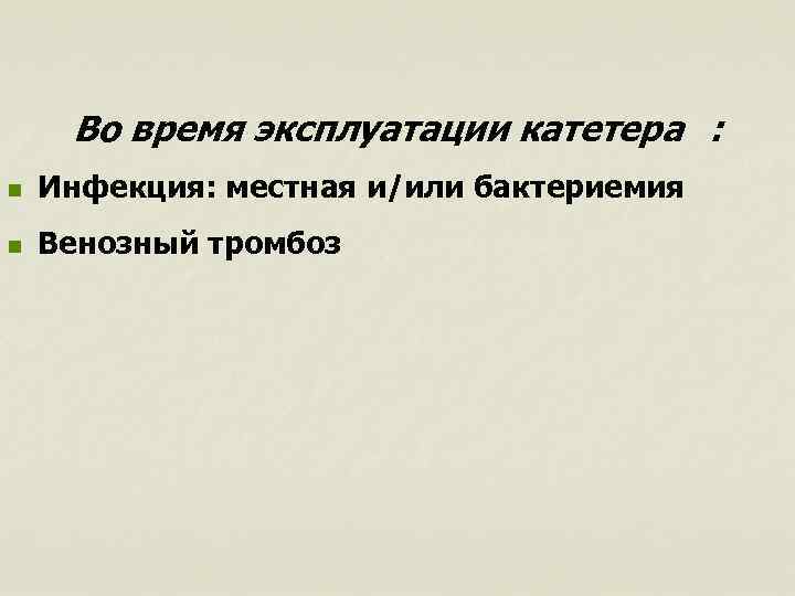 Во время эксплуатации катетера : n Инфекция: местная и/или бактериемия n Венозный тромбоз 