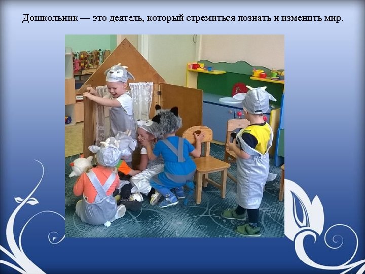 Дошкольник — это деятель, который стремиться познать и изменить мир. 