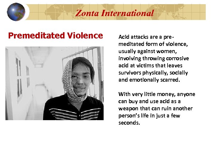 Zonta International Premeditated Violence Acid attacks are a premeditated form of violence, usually against
