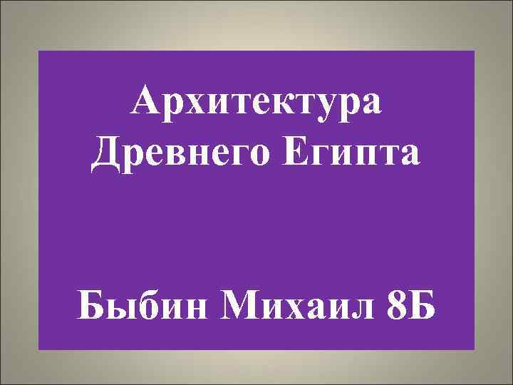 Архитектура Древнего Египта Быбин Михаил 8 Б 
