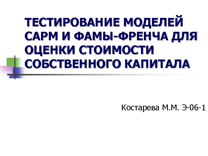 ТЕСТИРОВАНИЕ МОДЕЛЕЙ CAPM И ФАМЫ-ФРЕНЧА ДЛЯ ОЦЕНКИ СТОИМОСТИ СОБСТВЕННОГО КАПИТАЛА Костарева М. М. Э-06
