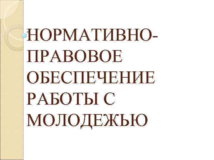 НОРМАТИВНОПРАВОВОЕ ОБЕСПЕЧЕНИЕ РАБОТЫ С МОЛОДЕЖЬЮ 
