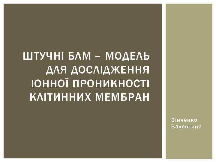 ШТУЧНІ БЛМ – МОДЕЛЬ ДЛЯ ДОСЛІДЖЕННЯ ІОННОЇ ПРОНИКНОСТІ КЛІТИННИХ МЕМБРАН Зінченко Валентина 