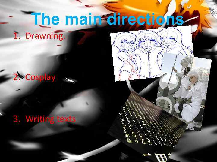 The main directions 1. Drawning. 2. Cosplay 3. Writing texts 