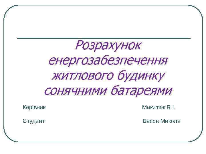 Розрахунок енергозабезпечення житлового будинку сонячними батареями Керівник Микитюк В. І. Студент Басов Микола 
