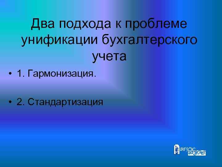 Два подхода к проблеме унификации бухгалтерского учета • 1. Гармонизация. • 2. Стандартизация 