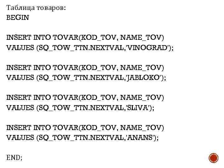Таблица товаров: BEGIN INSERT INTO TOVAR(KOD_TOV, NAME_TOV) VALUES (SQ_TOW_TTN. NEXTVAL, 'VINOGRAD'); INSERT INTO TOVAR(KOD_TOV,
