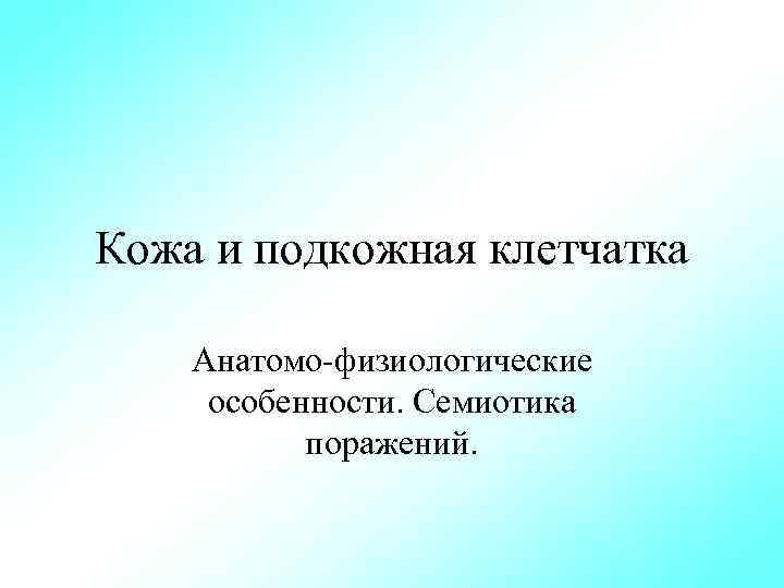 Кожа и подкожная клетчатка Анатомо физиологические особенности. Семиотика поражений. 