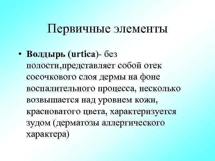 Первичные элементы • Волдырь (urtica) без полости, представляет собой отек сосочкового слоя дермы на