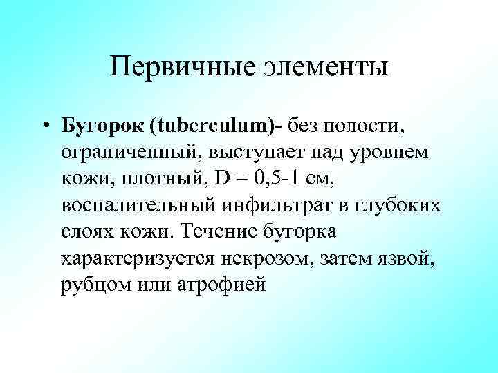 Первичные элементы • Бугорок (tuberculum) без полости, ограниченный, выступает над уровнем кожи, плотный, D