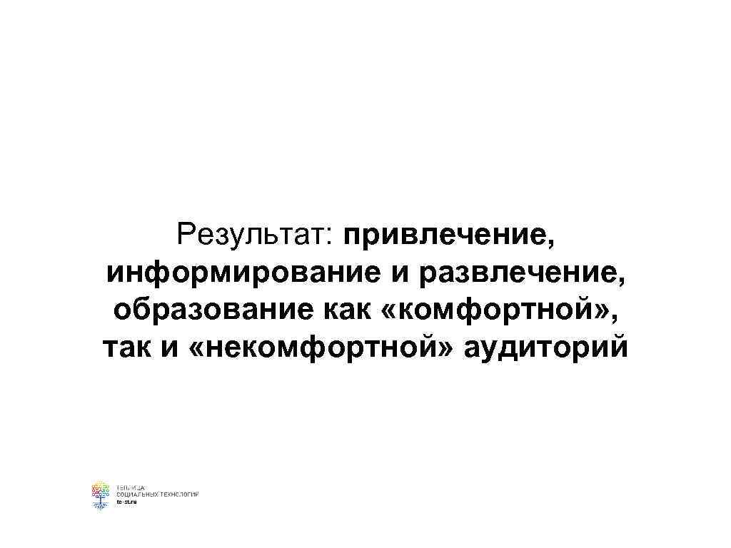 Результат: привлечение, информирование и развлечение, образование как «комфортной» , так и «некомфортной» аудиторий 