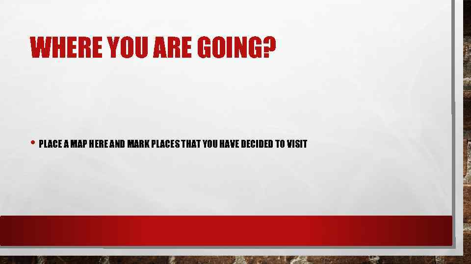 WHERE YOU ARE GOING? • PLACE A MAP HERE AND MARK PLACES THAT YOU