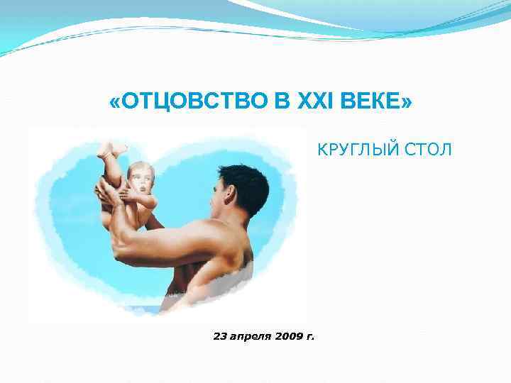  «ОТЦОВСТВО В XXI ВЕКЕ» КРУГЛЫЙ СТОЛ 23 апреля 2009 г. 