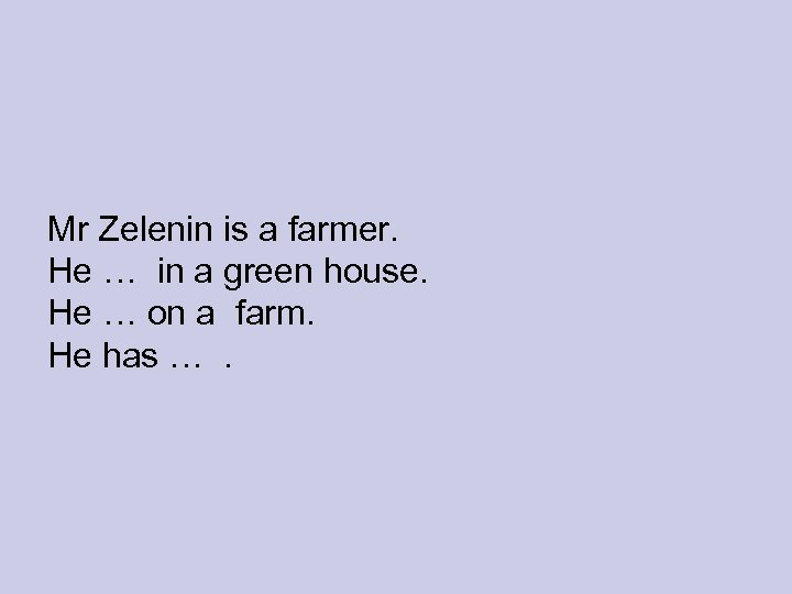 Mr Zelenin is a farmer. He … in a green house. He … on