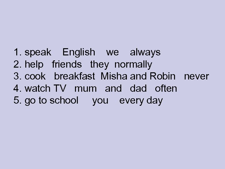 1. speak English we always 2. help friends they normally 3. cook breakfast Misha