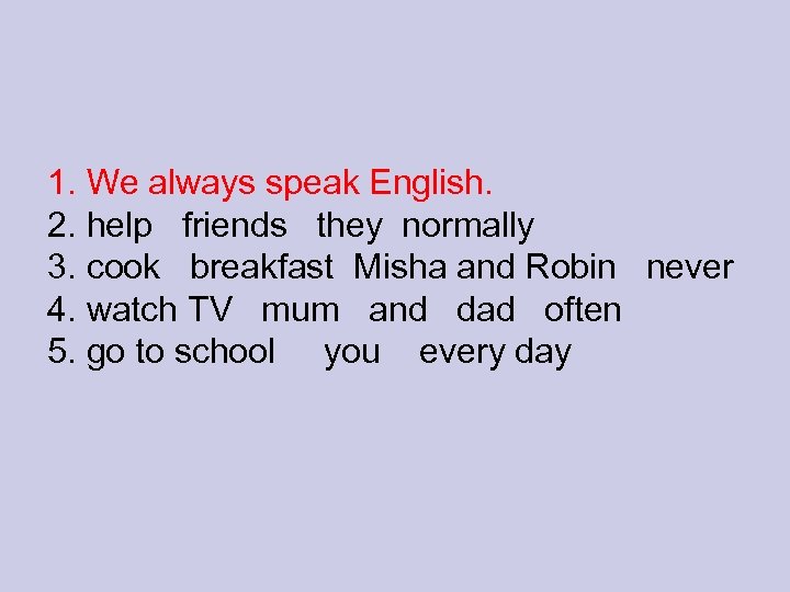 1. We always speak English. 2. help friends they normally 3. cook breakfast Misha